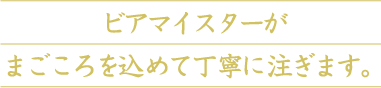 ビアマイスターがまごころを込めて丁寧に注ぎます。